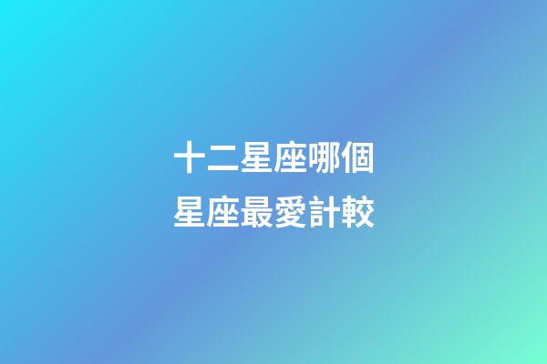 十二星座哪個星座最愛計較-第1張-星座運勢-玄機派