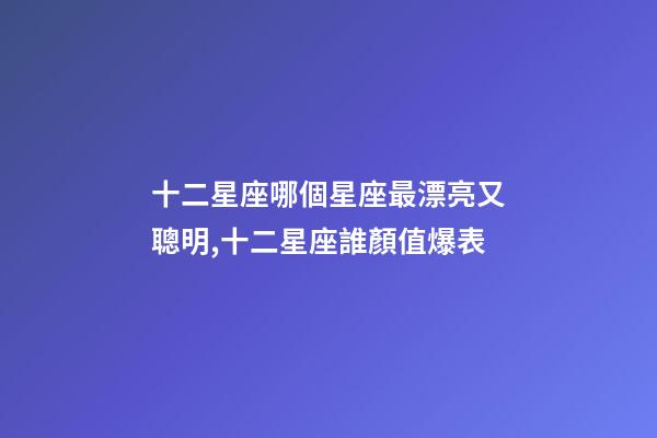 十二星座哪個星座最漂亮又聰明,十二星座誰顏值爆表-第1張-觀點-玄機派