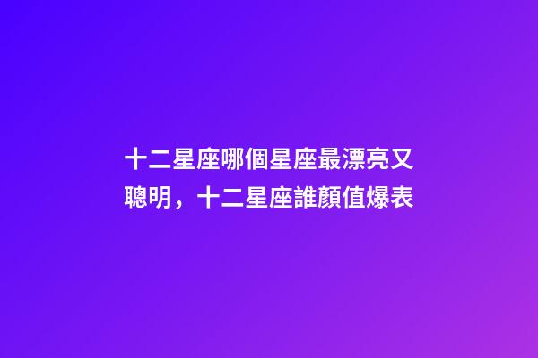 十二星座哪個星座最漂亮又聰明，十二星座誰顏值爆表-第1張-觀點-玄機派