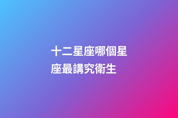 十二星座哪個星座最講究衛生-第1張-星座運勢-玄機派