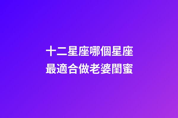 十二星座哪個星座最適合做老婆閨蜜-第1張-星座運勢-玄機派