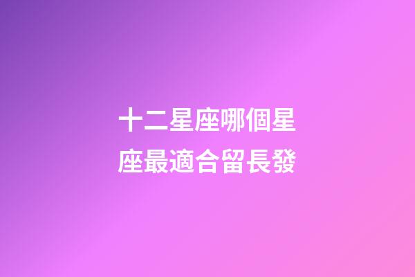 十二星座哪個星座最適合留長發-第1張-星座運勢-玄機派