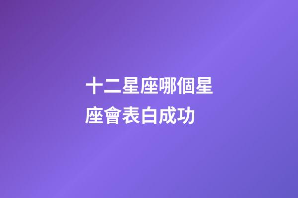 十二星座哪個星座會表白成功-第1張-星座運勢-玄機派