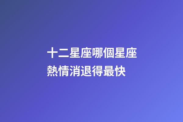 十二星座哪個星座熱情消退得最快-第1張-星座運勢-玄機派