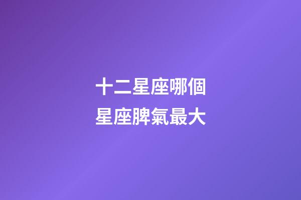 十二星座哪個星座脾氣最大-第1張-星座運勢-玄機派