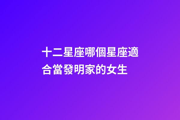 十二星座哪個星座適合當發明家的女生