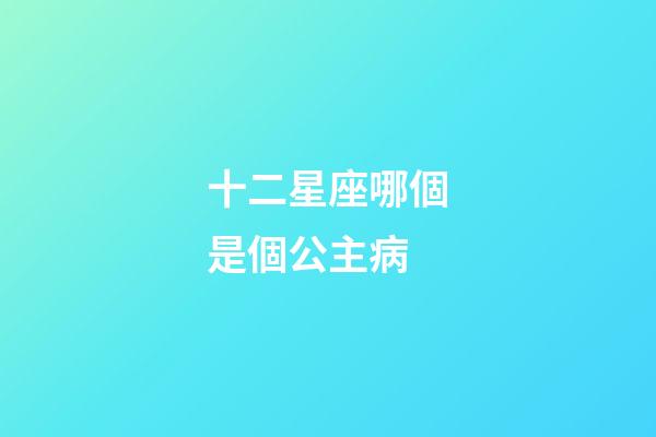 十二星座哪個是個公主病-第1張-星座運勢-玄機派