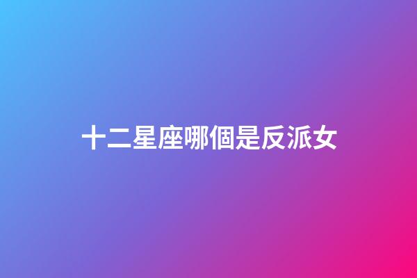十二星座哪個是反派女-第1張-星座運勢-玄機派
