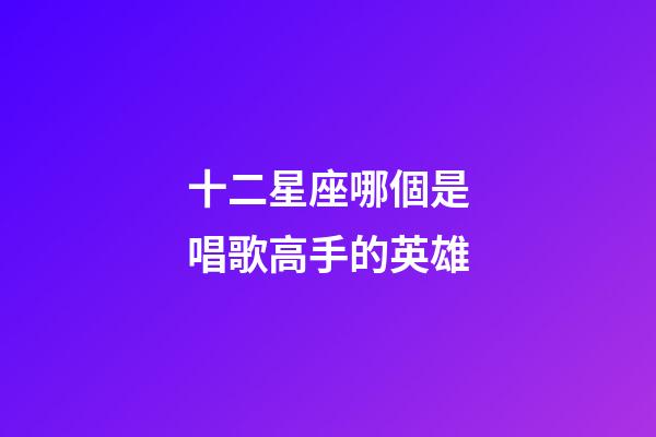 十二星座哪個是唱歌高手的英雄-第1張-星座運勢-玄機派
