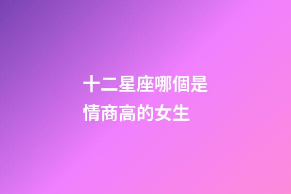 十二星座哪個是情商高的女生-第1張-星座運勢-玄機派