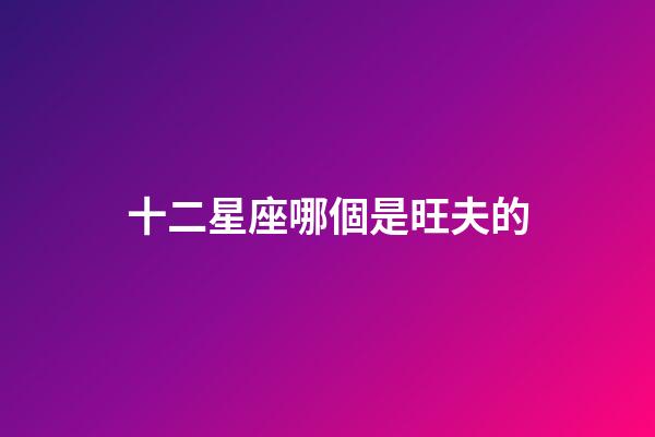 十二星座哪個是旺夫的-第1張-星座運勢-玄機派