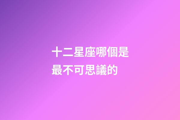 十二星座哪個是最不可思議的-第1張-星座運勢-玄機派
