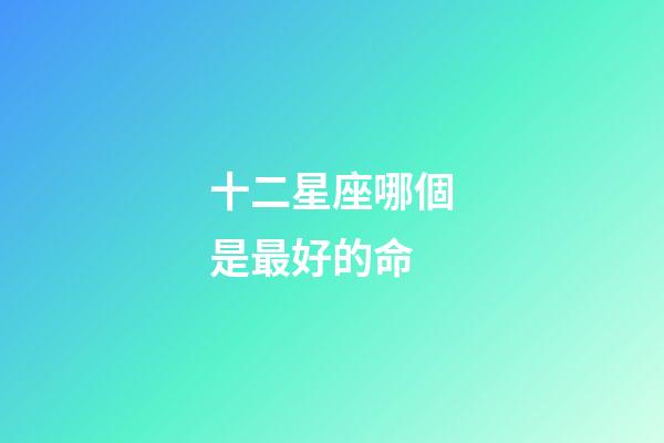 十二星座哪個是最好的命-第1張-星座運勢-玄機派