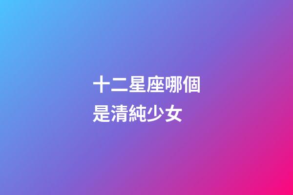 十二星座哪個是清純少女-第1張-星座運勢-玄機派