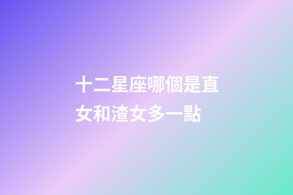 十二星座哪個是直女和渣女多一點-第1張-星座運勢-玄機派