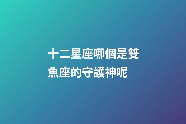 十二星座哪個是雙魚座的守護神呢-第1張-星座運勢-玄機派