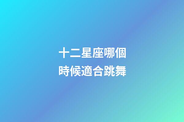 十二星座哪個時候適合跳舞-第1張-星座運勢-玄機派