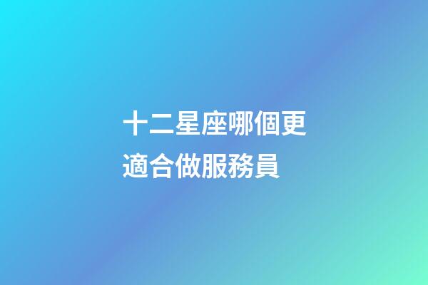 十二星座哪個更適合做服務員-第1張-星座運勢-玄機派