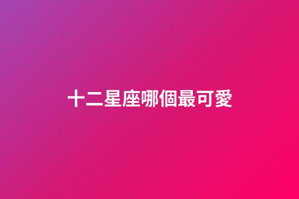 十二星座哪個最可愛-第1張-星座運勢-玄機派