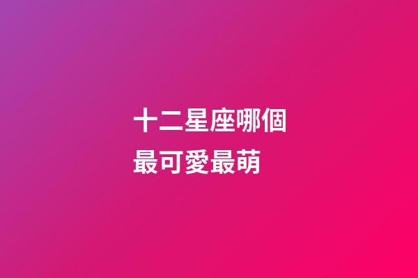十二星座哪個最可愛最萌-第1張-星座運勢-玄機派