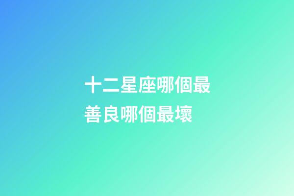 十二星座哪個最善良哪個最壞-第1張-星座運勢-玄機派