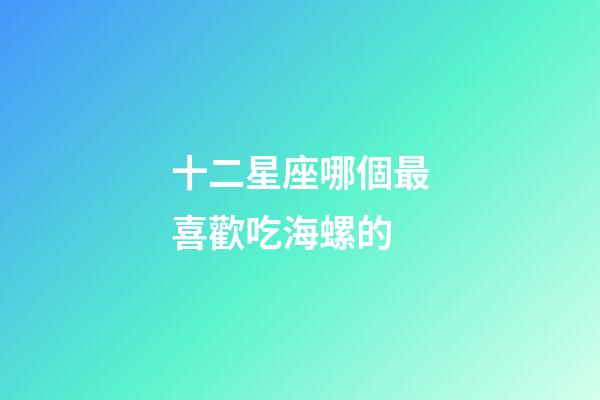 十二星座哪個最喜歡吃海螺的