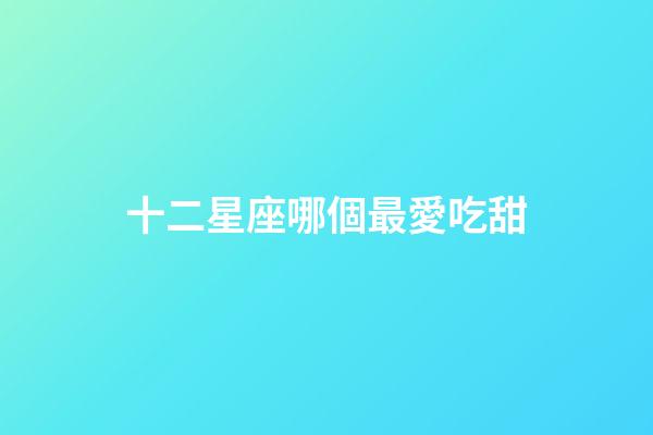 十二星座哪個最愛吃甜-第1張-星座運勢-玄機派