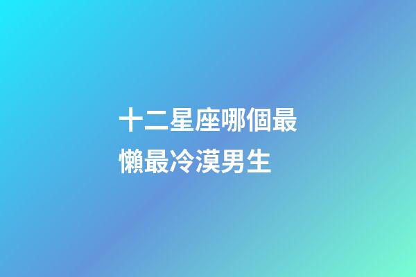 十二星座哪個最懶最冷漠男生-第1張-星座運勢-玄機派