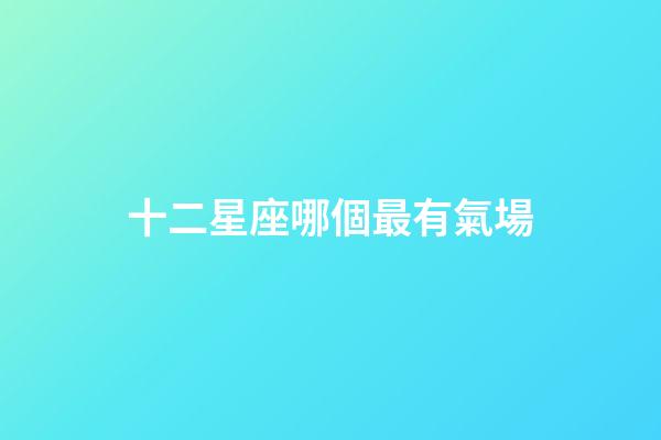 十二星座哪個最有氣場-第1張-星座運勢-玄機派
