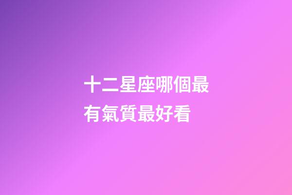 十二星座哪個最有氣質最好看-第1張-星座運勢-玄機派