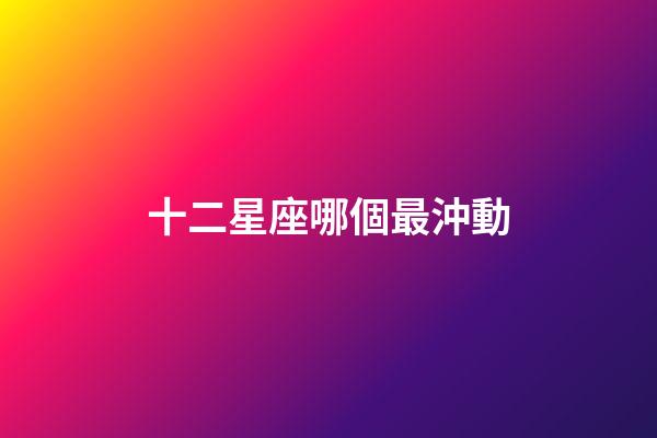 十二星座哪個最沖動-第1張-星座運勢-玄機派