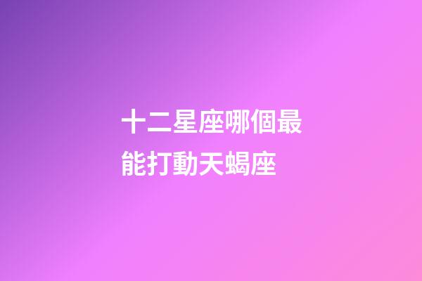 十二星座哪個最能打動天蝎座-第1張-星座運勢-玄機派