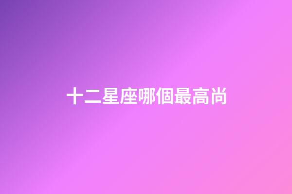 十二星座哪個最高尚-第1張-星座運勢-玄機派