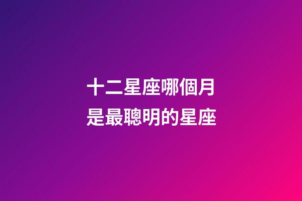 十二星座哪個月是最聰明的星座-第1張-星座運勢-玄機派