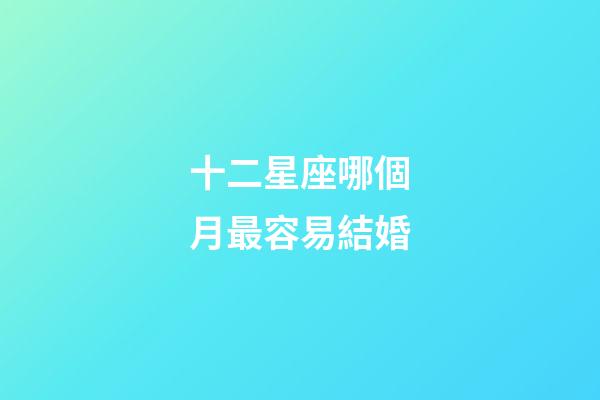 十二星座哪個月最容易結婚-第1張-星座運勢-玄機派
