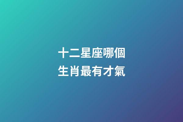 十二星座哪個生肖最有才氣-第1張-星座運勢-玄機派