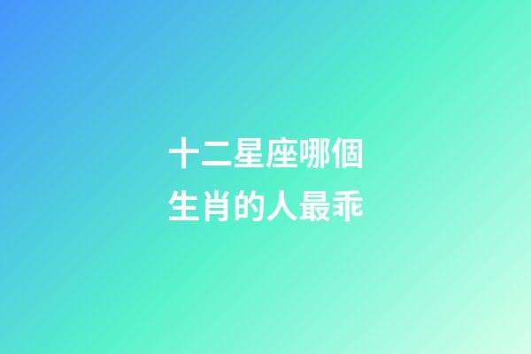 十二星座哪個生肖的人最乖-第1張-星座運勢-玄機派