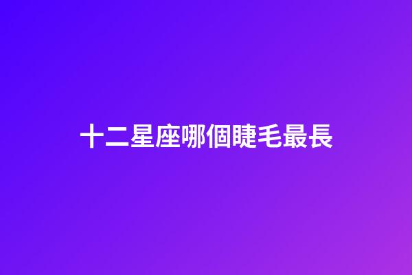 十二星座哪個睫毛最長-第1張-星座運勢-玄機派