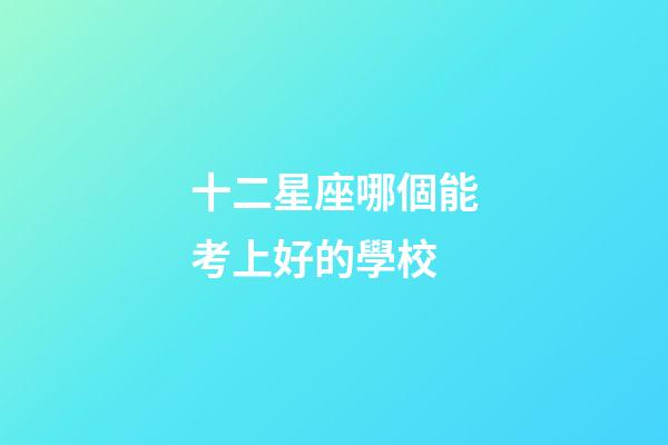 十二星座哪個能考上好的學校-第1張-星座運勢-玄機派