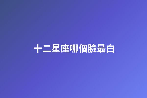 十二星座哪個臉最白-第1張-星座運勢-玄機派
