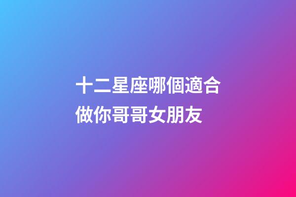 十二星座哪個適合做你哥哥女朋友-第1張-星座運勢-玄機派