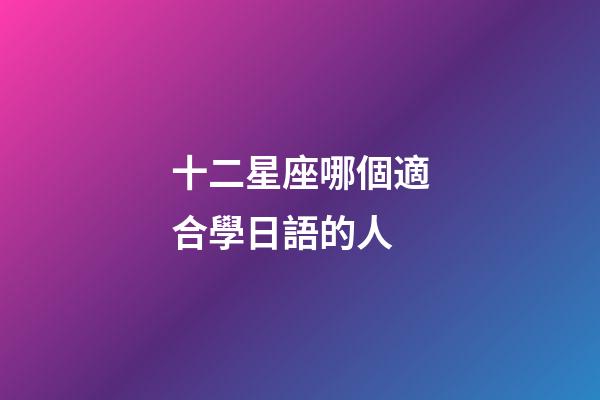 十二星座哪個適合學日語的人-第1張-星座運勢-玄機派