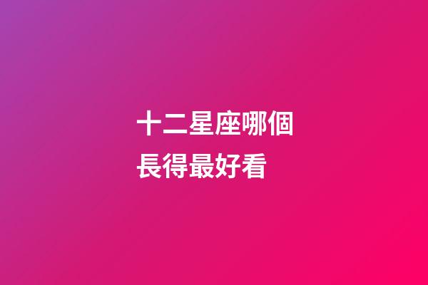 十二星座哪個長得最好看-第1張-星座運勢-玄機派