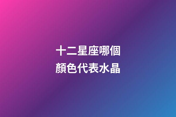 十二星座哪個顏色代表水晶-第1張-星座運勢-玄機派