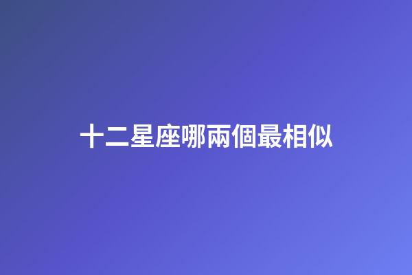 十二星座哪兩個最相似-第1張-星座運勢-玄機派