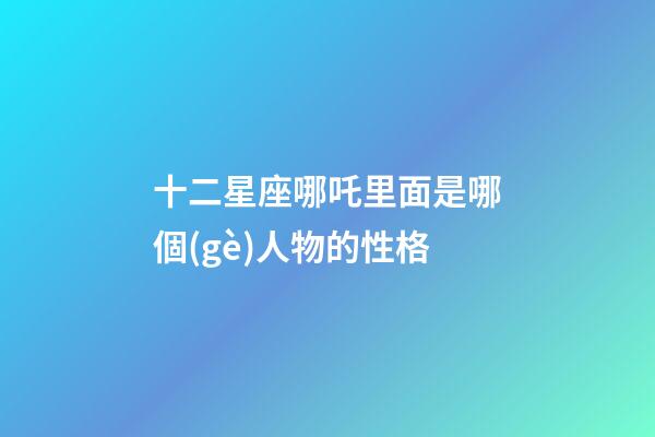 十二星座哪吒里面是哪個(gè)人物的性格
