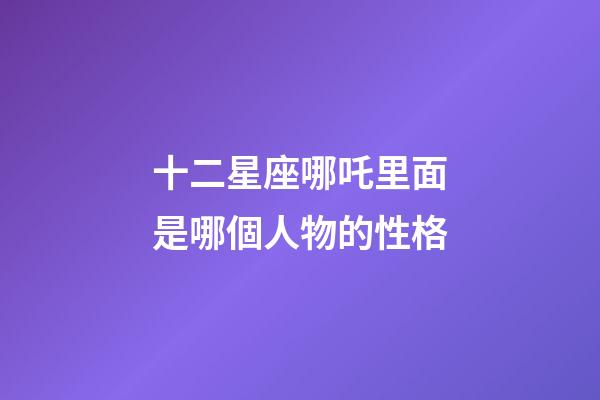 十二星座哪吒里面是哪個人物的性格