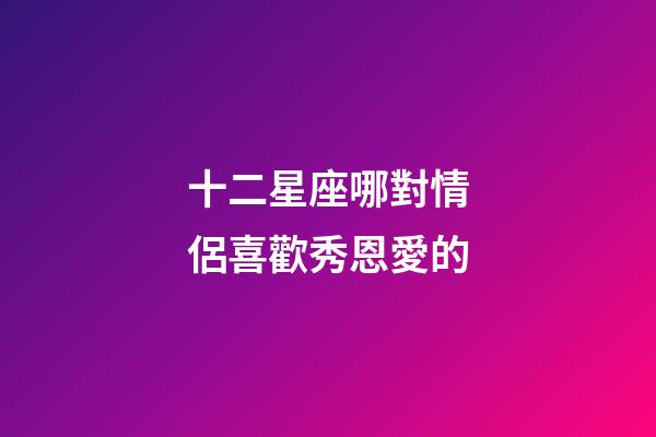 十二星座哪對情侶喜歡秀恩愛的-第1張-星座運勢-玄機派