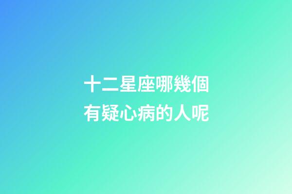 十二星座哪幾個有疑心病的人呢-第1張-星座運勢-玄機派