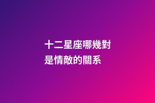 十二星座哪幾對是情敵的關系-第1張-星座運勢-玄機派